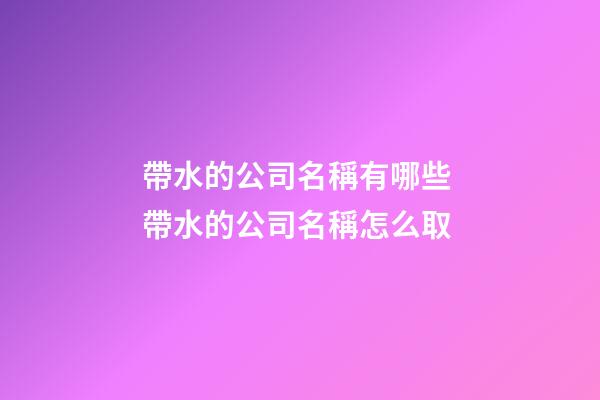 帶水的公司名稱有哪些 帶水的公司名稱怎么取-第1張-公司起名-玄機派